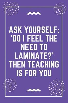 Book cover for Ask yourself 'Do I feel the need to laminate Then teaching is for you