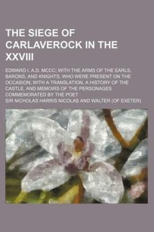 Cover of The Siege of Carlaverock in the XXVIII; Edward I. A.D. MCCC with the Arms of the Earls, Barons, and Knights, Who Were Present on the Occasion with a Translation, a History of the Castle, and Memoirs of the Personages Commemorated by the Poet