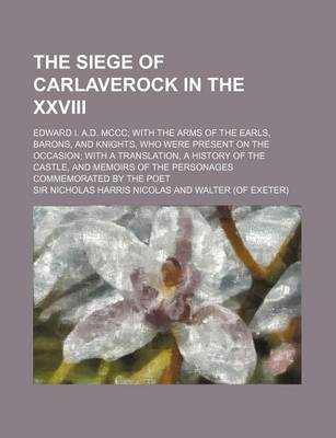 Book cover for The Siege of Carlaverock in the XXVIII; Edward I. A.D. MCCC with the Arms of the Earls, Barons, and Knights, Who Were Present on the Occasion with a Translation, a History of the Castle, and Memoirs of the Personages Commemorated by the Poet