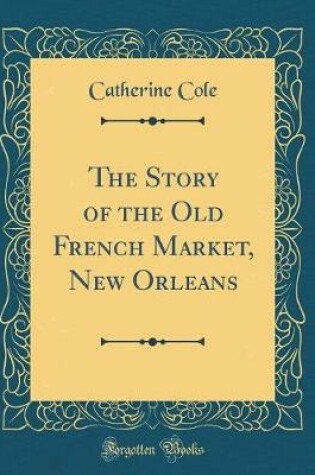 Cover of The Story of the Old French Market, New Orleans (Classic Reprint)