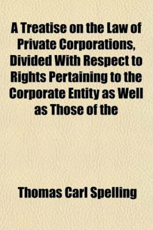 Cover of A Treatise on the Law of Private Corporations, Divided with Respect to Rights Pertaining to the Corporate Entity as Well as Those of the