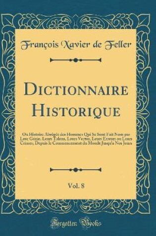 Cover of Dictionnaire Historique, Vol. 8: Ou Histoire Abrégée des Hommes Qui Se Sont Fait Nom par Leur Génie, Leurs Talens, Leurs Vertus, Leurs Erreurs ou Leurs Crimes, Depuis le Commencement du Monde Jusqu'a Nos Jours (Classic Reprint)