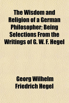 Book cover for The Wisdom and Religion of a German Philosopher; Being Selections from the Writings of G. W. F. Hegel