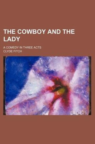 Cover of The Cowboy and the Lady; A Comedy in Three Acts