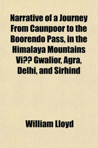 Cover of Narrative of a Journey from Caunpoor to the Boorendo Pass, in the Himalaya Mountains Via Gwalior, Agra, Delhi, and Sirhind Volume 1