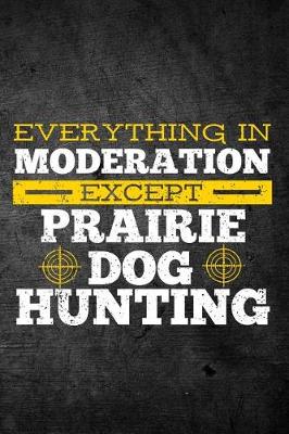 Book cover for Everything In Moderation Except Prairie Dog Hunting