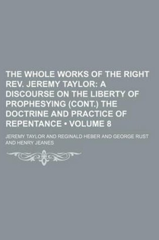 Cover of The Whole Works of the Right REV. Jeremy Taylor (Volume 8); A Discourse on the Liberty of Prophesying (Cont.) the Doctrine and Practice of Repentance