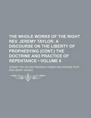 Book cover for The Whole Works of the Right REV. Jeremy Taylor (Volume 8); A Discourse on the Liberty of Prophesying (Cont.) the Doctrine and Practice of Repentance