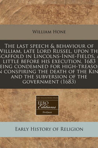 Cover of The Last Speech & Behaviour of William, Late Lord Russel, Upon the Scaffold in Lincolns-Inne-Fields, a Little Before His Execution, 1683 Being Condemned for High-Treason in Conspiring the Death of the King and the Subversion of the Government (1683)