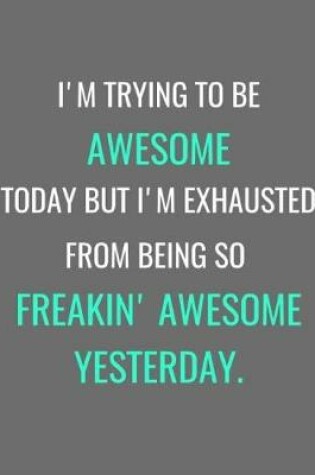 Cover of I'm Trying To Be Awesome Today But I'm Exhausted From Being So Freakin' Awesome Yesterday