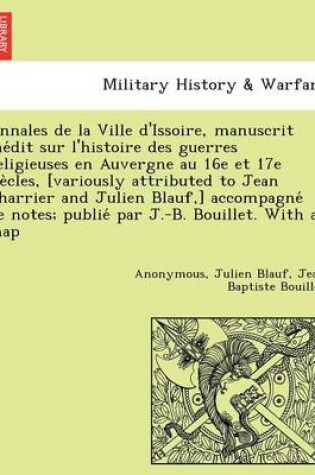 Cover of Annales de La Ville D'Issoire, Manuscrit Ine Dit Sur L'Histoire Des Guerres Religieuses En Auvergne Au 16e Et 17e Sie Cles, [Variously Attributed to Jean Charrier and Julien Blauf, ] Accompagne de Notes; Publie Par J.-B. Bouillet. with a Map