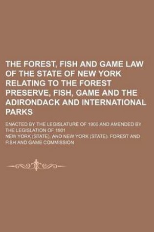 Cover of The Forest, Fish and Game Law of the State of New York Relating to the Forest Preserve, Fish, Game and the Adirondack and International Parks; Enacted by the Legislature of 1900 and Amended by the Legislation of 1901