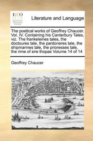Cover of The Poetical Works of Geoffrey Chaucer. Vol. IV. Containing His Canterbury Tales, Viz. the Frankeleines Tales, the Doctoures Tale, the Pardoneres Tale, the Shipmannes Tale, the Prioresses Tale, the Rime of Sire Thopas Volume 14 of 14
