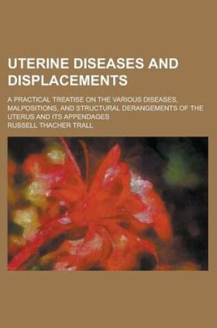 Cover of Uterine Diseases and Displacements; A Practical Treatise on the Various Diseases, Malpositions, and Structural Derangements of the Uterus and Its Appendages