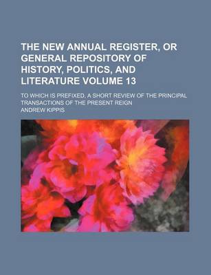 Book cover for The New Annual Register, or General Repository of History, Politics, and Literature Volume 13; To Which Is Prefixed, a Short Review of the Principal Transactions of the Present Reign