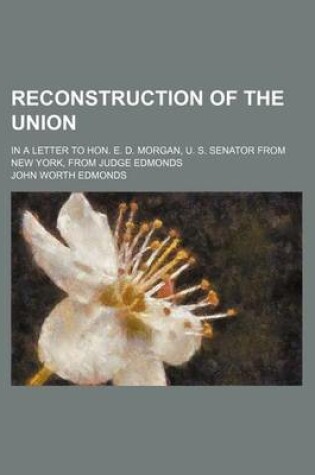 Cover of Reconstruction of the Union; In a Letter to Hon. E. D. Morgan, U. S. Senator from New York, from Judge Edmonds