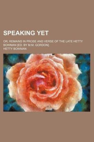 Cover of Speaking Yet; Or, Remains in Prose and Verse of the Late Hetty Bowman [Ed. by M.M. Gordon].