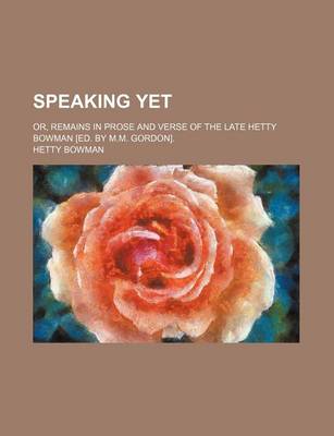 Book cover for Speaking Yet; Or, Remains in Prose and Verse of the Late Hetty Bowman [Ed. by M.M. Gordon].