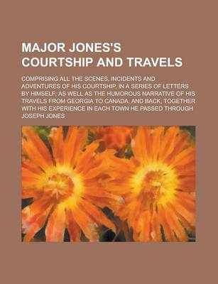 Book cover for Major Jones's Courtship and Travels; Comprising All the Scenes, Incidents and Adventures of His Courtship, in a Series of Letters by Himself; As Well as the Humorous Narrative of His Travels from Georgia to Canada, and Back, Together with