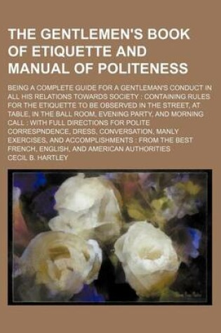 Cover of The Gentlemen's Book of Etiquette and Manual of Politeness; Being a Complete Guide for a Gentleman's Conduct in All His Relations Towards Society Cont