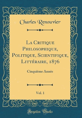 Book cover for La Critique Philosophique, Politique, Scientifique, Litteraire, 1876, Vol. 1