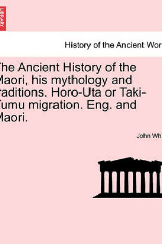 Cover of The Ancient History of the Maori, His Mythology and Traditions. Horo-Uta or Taki-Tumu Migration. Eng. and Maori. Volume IV