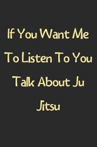 Cover of If You Want Me To Listen To You Talk About Ju Jitsu