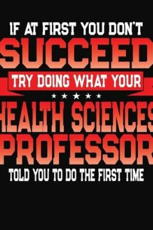 Cover of If At First You Don't Succeed Try Doing What Your Health Sciences Professor Told You To Do The First Time