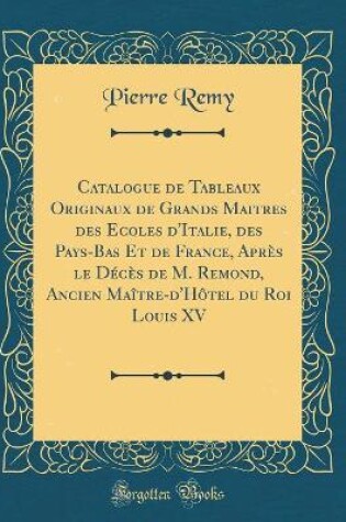 Cover of Catalogue de Tableaux Originaux de Grands Maitres des Ecoles d'Italie, des Pays-Bas Et de France, Après le Décès de M. Remond, Ancien Maître-d'Hôtel du Roi Louis XV (Classic Reprint)