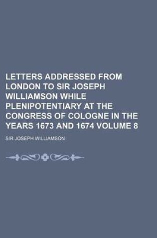 Cover of Letters Addressed from London to Sir Joseph Williamson While Plenipotentiary at the Congress of Cologne in the Years 1673 and 1674 Volume 8