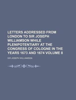 Book cover for Letters Addressed from London to Sir Joseph Williamson While Plenipotentiary at the Congress of Cologne in the Years 1673 and 1674 Volume 8