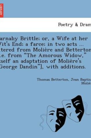 Cover of Barnaby Brittle; or, a Wife at her Wit's End; a farce; in two acts ... altered from Molière and Betterton [i.e. from The Amorous Widow, itself an adaptation of Molière's George Dandin], with additions.