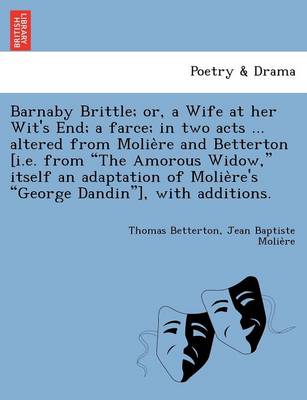 Book cover for Barnaby Brittle; or, a Wife at her Wit's End; a farce; in two acts ... altered from Molie&#768;re and Betterton [i.e. from The Amorous Widow, itself an adaptation of Molie&#768;re's George Dandin], with additions.