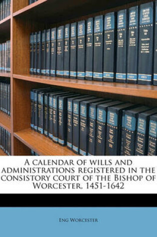 Cover of A Calendar of Wills and Administrations Registered in the Consistory Court of the Bishop of Worcester, 1451-1642 Volume 1