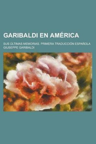 Cover of Garibaldi En America; Sus Ultimas Memorias. Primera Traduccion Espanola