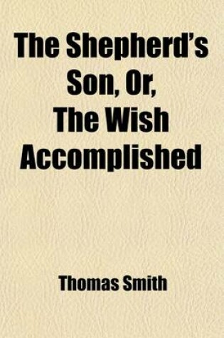 Cover of The Shepherd's Son, Or, the Wish Accomplished; A Moral Tale. Interspersed with Poetical Effusions, Designed for the Improvement of Youth