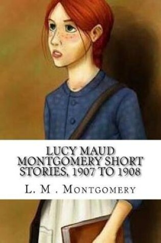 Cover of Lucy Maud Montgomery Short Stories, 1907 to 1908