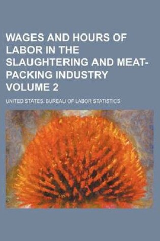 Cover of Wages and Hours of Labor in the Slaughtering and Meat-Packing Industry Volume 2