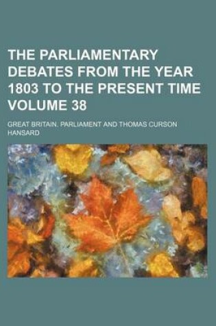 Cover of The Parliamentary Debates from the Year 1803 to the Present Time Volume 38
