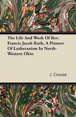 Book cover for The Life And Work Of Rev. Francis Jacob Ruth, A Pioneer Of Lutheranism In North-Western Ohio