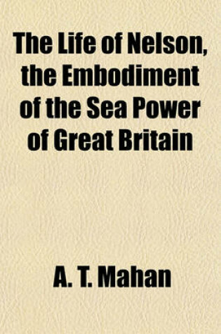 Cover of The Life of Nelson, the Embodiment of the Sea Power of Great Britain