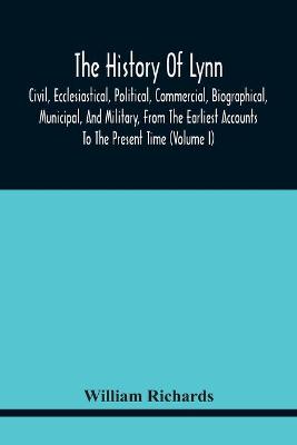 Book cover for The History Of Lynn, Civil, Ecclesiastical, Political, Commercial, Biographical, Municipal, And Military, From The Earliest Accounts To The Present Time (Volume I)