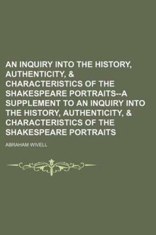 Cover of An Inquiry Into the History, Authenticity, & Characteristics of the Shakespeare Portraits--A Supplement to an Inquiry Into the History, Authenticity, & Characteristics of the Shakespeare Portraits