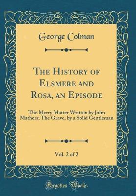 Book cover for The History of Elsmere and Rosa, an Episode, Vol. 2 of 2: The Merry Matter Written by John Mathers; The Grave, by a Solid Gentleman (Classic Reprint)