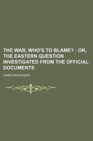 Cover of The War, Who's to Blame?; Or, the Eastern Question Investigated from the Official Documents