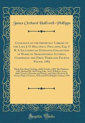 Book cover for Catalogue of the Important Library of the Late J. O. Halliwell-Phillipps, Esq. F. R. S. Including an Extensive Collection of Works of Shakespearian Interest, Comprising the First, Third and Fourth Folios, 1889