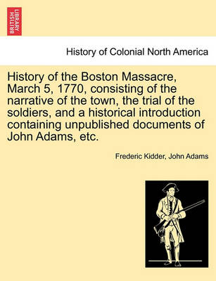 Book cover for History of the Boston Massacre, March 5, 1770, Consisting of the Narrative of the Town, the Trial of the Soldiers, and a Historical Introduction Containing Unpublished Documents of John Adams, Etc.