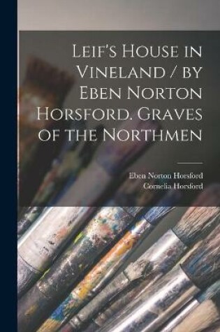 Cover of Leif's House in Vineland / by Eben Norton Horsford. Graves of the Northmen [microform]