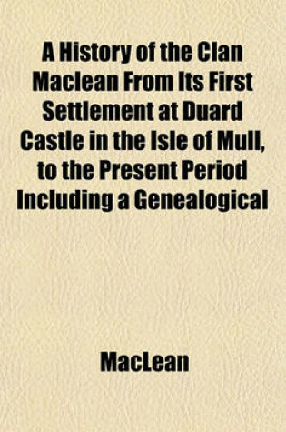 Cover of A History of the Clan MacLean from Its First Settlement at Duard Castle in the Isle of Mull, to the Present Period Including a Genealogical