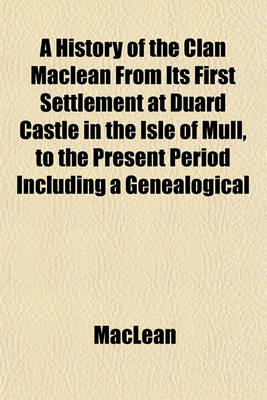 Book cover for A History of the Clan MacLean from Its First Settlement at Duard Castle in the Isle of Mull, to the Present Period Including a Genealogical